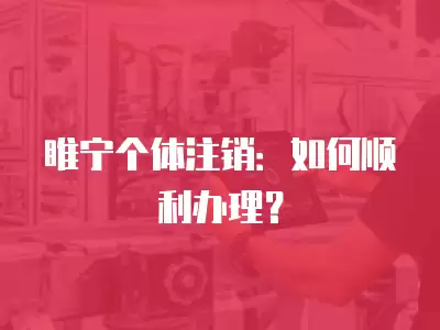 睢寧個體注銷：如何順利辦理？