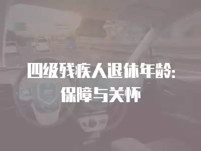 四級殘疾人退休年齡：保障與關懷