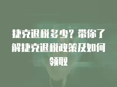 捷克退稅多少？帶你了解捷克退稅政策及如何領取