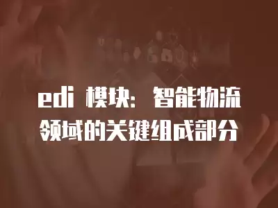 edi 模塊：智能物流領域的關鍵組成部分