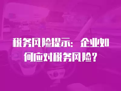 稅務風險提示：企業如何應對稅務風險？