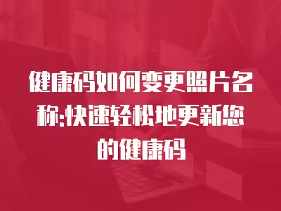 健康碼如何變更照片名稱:快速輕松地更新您的健康碼