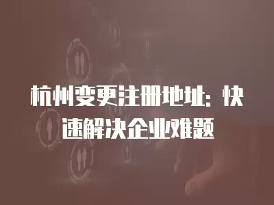 杭州變更注冊地址: 快速解決企業難題