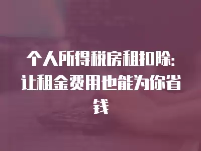 個人所得稅房租扣除：讓租金費用也能為你省錢