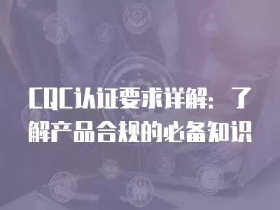 CQC認證要求詳解：了解產品合規的必備知識