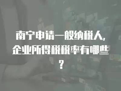 南寧申請一般納稅人，企業所得稅稅率有哪些？