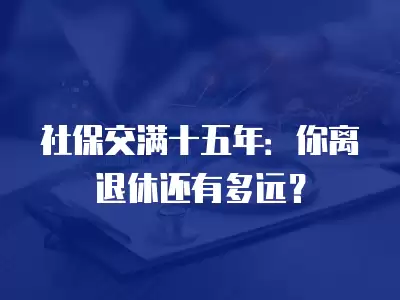 社保交滿十五年：你離退休還有多遠？