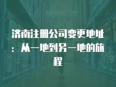 濟南注冊公司變更地址：從一地到另一地的旅程