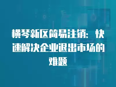 橫琴新區簡易注銷：快速解決企業退出市場的難題