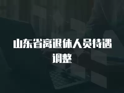 山東省離退休人員待遇調整