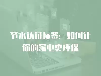 節水認證標簽：如何讓你的家電更環保