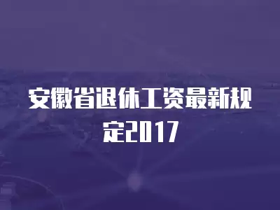 安徽省退休工資最新規定2017