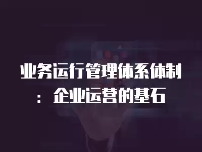 業(yè)務(wù)運(yùn)行管理體系體制：企業(yè)運(yùn)營(yíng)的基石