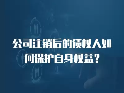 公司注銷后的債權(quán)人如何保護(hù)自身權(quán)益？