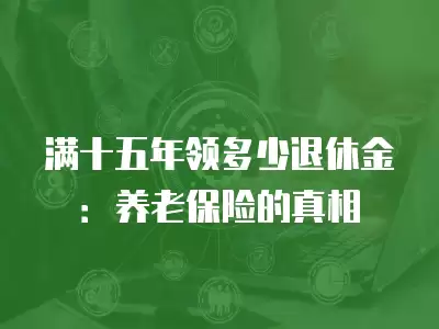 滿十五年領多少退休金：養老保險的真相