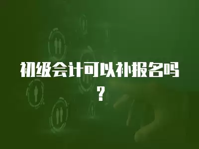 初級會計可以補報名嗎？