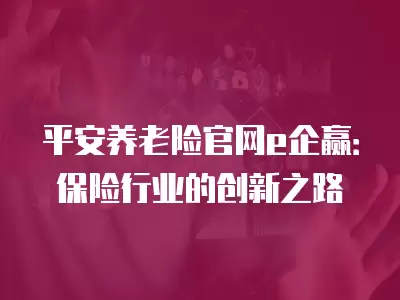 平安養老險官網e企贏：保險行業的創新之路