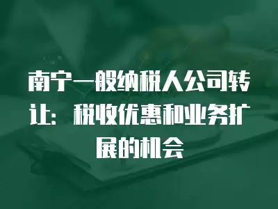 南寧一般納稅人公司轉讓：稅收優惠和業務擴展的機會