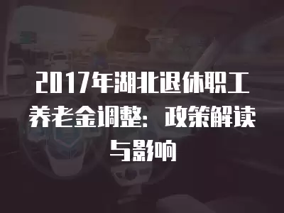 2017年湖北退休職工養(yǎng)老金調(diào)整：政策解讀與影響