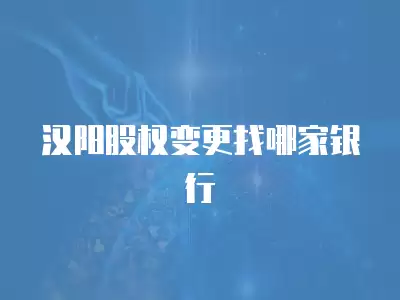 漢陽股權變更找哪家銀行