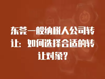 東莞一般納稅人公司轉讓：如何選擇合適的轉讓對象？