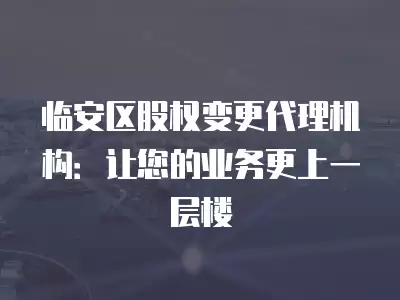 臨安區股權變更代理機構：讓您的業務更上一層樓