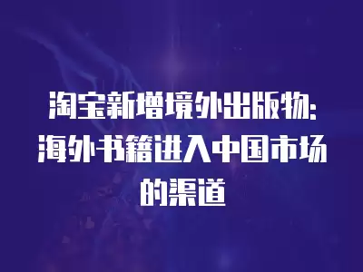 淘寶新增境外出版物: 海外書籍進入中國市場的渠道