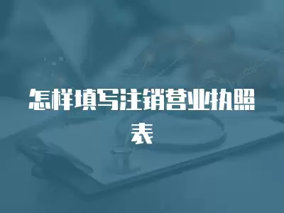 怎樣填寫注銷營業執照表