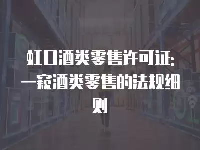 虹口酒類零售許可證: 一窺酒類零售的法規(guī)細則