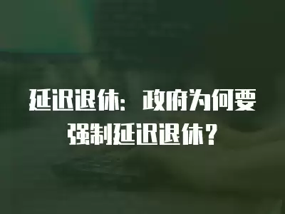 延遲退休：政府為何要強(qiáng)制延遲退休？