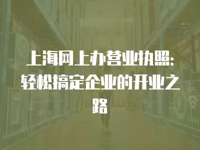 上海網上辦營業執照：輕松搞定企業的開業之路