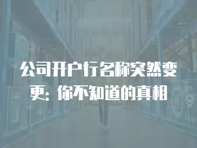 公司開戶行名稱突然變更: 你不知道的真相