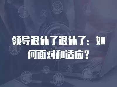 領導退休了退休了：如何面對和適應？