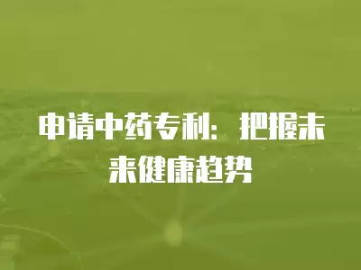 申請中藥專利：把握未來健康趨勢