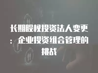 長期股權投資法人變更：企業投資組合管理的挑戰