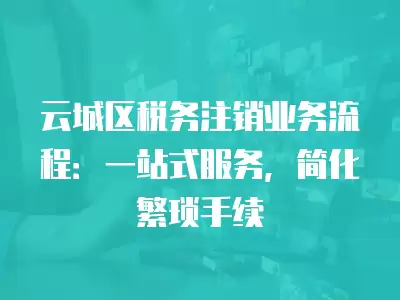 云城區稅務注銷業務流程：一站式服務，簡化繁瑣手續