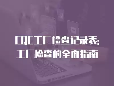 CQC工廠檢查記錄表:工廠檢查的全面指南