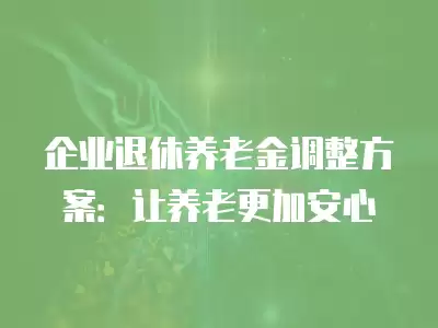 企業(yè)退休養(yǎng)老金調(diào)整方案：讓養(yǎng)老更加安心