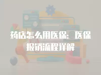 藥店怎么用醫保：醫保報銷流程詳解