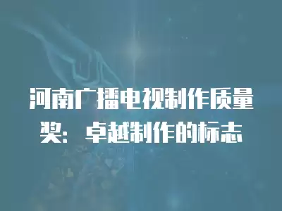 河南廣播電視制作質量獎：卓越制作的標志