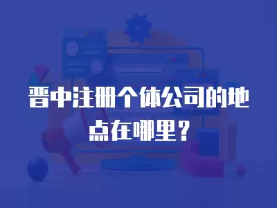 晉中注冊個體公司的地點在哪里？