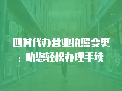 四村代辦營業執照變更: 助您輕松辦理手續