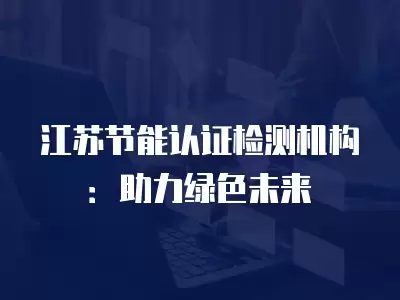 江蘇節能認證檢測機構：助力綠色未來