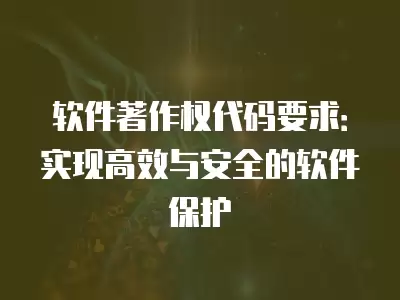 軟件著作權代碼要求：實現高效與安全的軟件保護