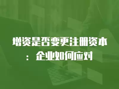 增資是否變更注冊(cè)資本：企業(yè)如何應(yīng)對(duì)