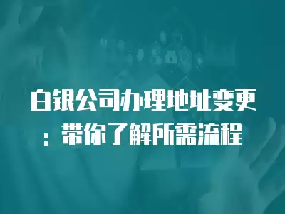 白銀公司辦理地址變更: 帶你了解所需流程