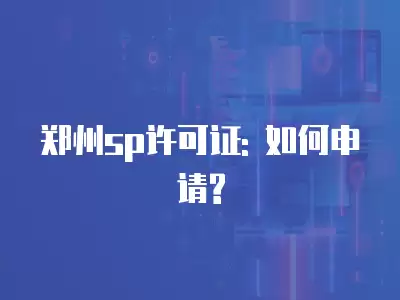 鄭州sp許可證: 如何申請?