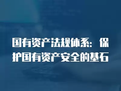 國有資產法規體系：保護國有資產安全的基石