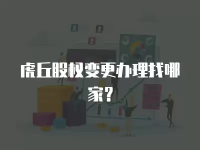 虎丘股權變更辦理找哪家？