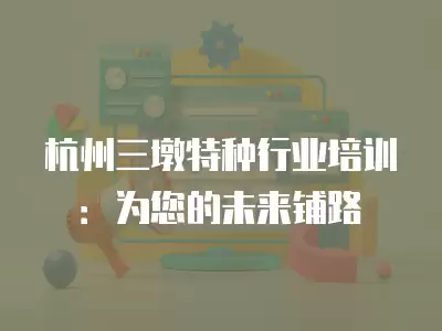 杭州三墩特種行業培訓：為您的未來鋪路